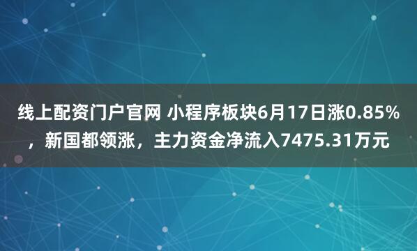 线上配资门户官网 小程序板块6月17日涨0.85%，新国都领涨，主力资金净流入7475.31万元