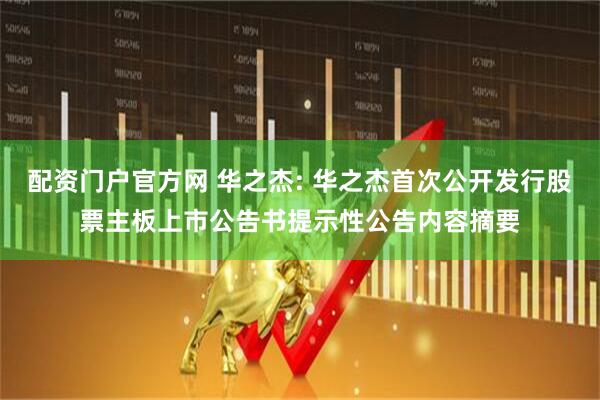 配资门户官方网 华之杰: 华之杰首次公开发行股票主板上市公告书提示性公告内容摘要