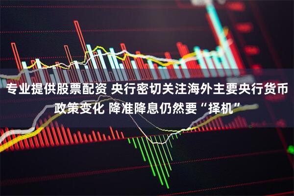 专业提供股票配资 央行密切关注海外主要央行货币政策变化 降准降息仍然要“择机”