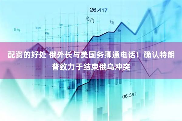 配资的好处 俄外长与美国务卿通电话！确认特朗普致力于结束俄乌冲突