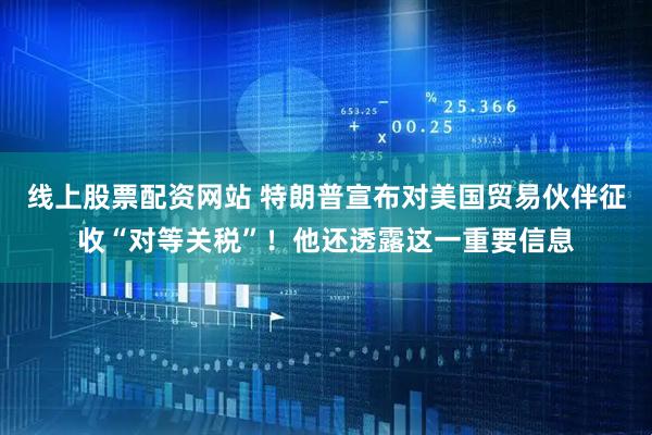 线上股票配资网站 特朗普宣布对美国贸易伙伴征收“对等关税”！他还透露这一重要信息