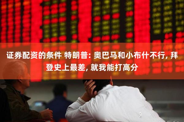 证券配资的条件 特朗普: 奥巴马和小布什不行, 拜登史上最差, 就我能打高分