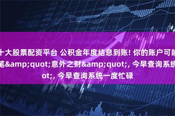 十大股票配资平台 公积金年度结息到账! 你的账户可能已多了一笔&quot;意外之财&quot;, 今早查询系统一度忙碌