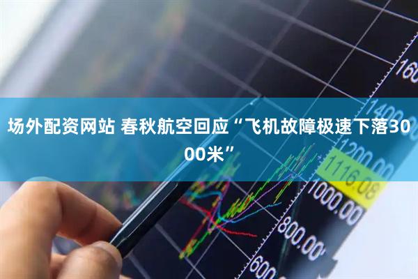 场外配资网站 春秋航空回应“飞机故障极速下落3000米”