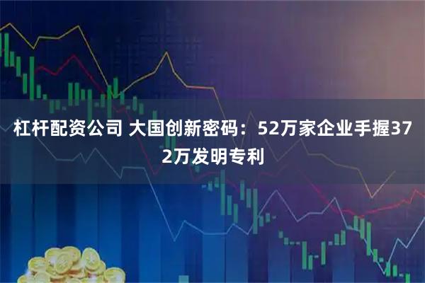 杠杆配资公司 大国创新密码：52万家企业手握372万发明专利