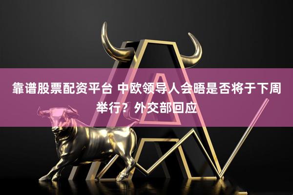 靠谱股票配资平台 中欧领导人会晤是否将于下周举行？外交部回应