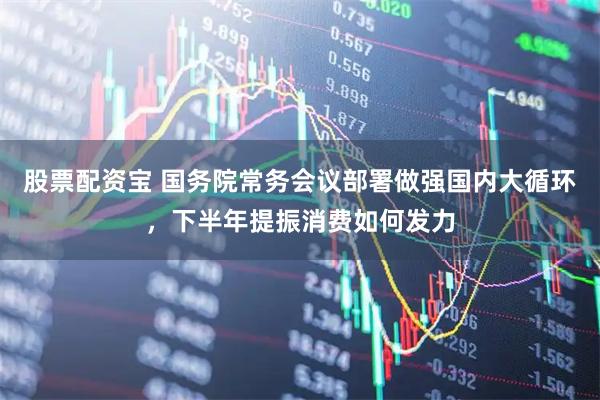 股票配资宝 国务院常务会议部署做强国内大循环，下半年提振消费如何发力