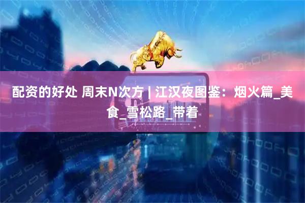 配资的好处 周末N次方 | 江汉夜图鉴：烟火篇_美食_雪松路_带着