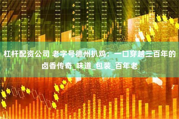 杠杆配资公司 老字号德州扒鸡：一口穿越三百年的卤香传奇_味道_包装_百年老