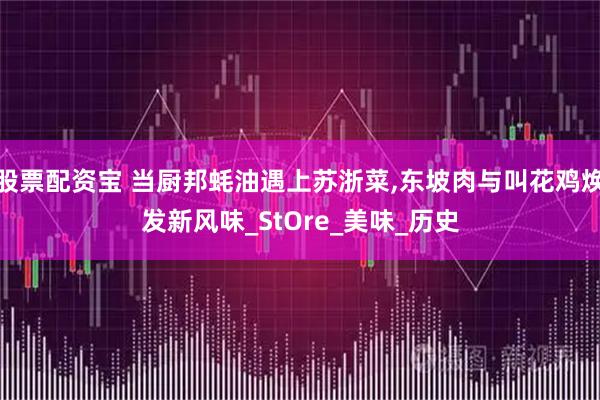股票配资宝 当厨邦蚝油遇上苏浙菜,东坡肉与叫花鸡焕发新风味_StOre_美味_历史