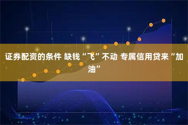 证券配资的条件 缺钱“飞”不动 专属信用贷来“加油”