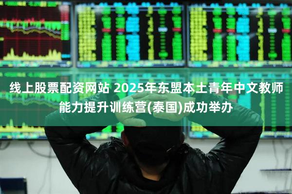 线上股票配资网站 2025年东盟本土青年中文教师能力提升训练营(泰国)成功举办