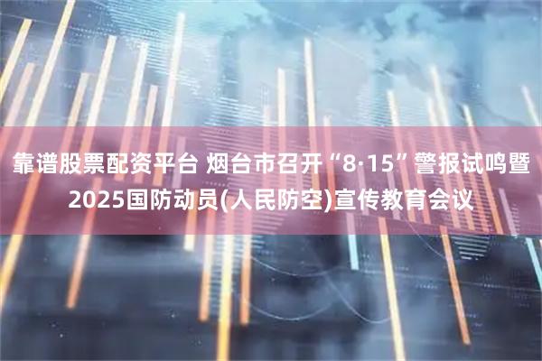 靠谱股票配资平台 烟台市召开“8·15”警报试鸣暨2025国防动员(人民防空)宣传教育会议