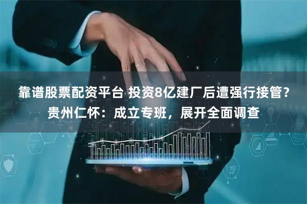 靠谱股票配资平台 投资8亿建厂后遭强行接管？贵州仁怀：成立专班，展开全面调查