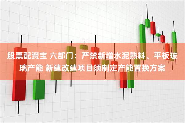 股票配资宝 六部门：严禁新增水泥熟料、平板玻璃产能 新建改建项目须制定产能置换方案