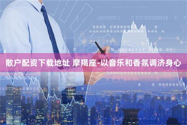 散户配资下载地址 摩羯座-以音乐和香氛调济身心