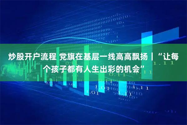 炒股开户流程 党旗在基层一线高高飘扬｜“让每个孩子都有人生出彩的机会”