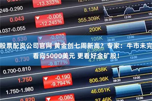 股票配资公司官网 黄金创七周新高？专家：牛市未完看向5000美元 更看好金矿股！