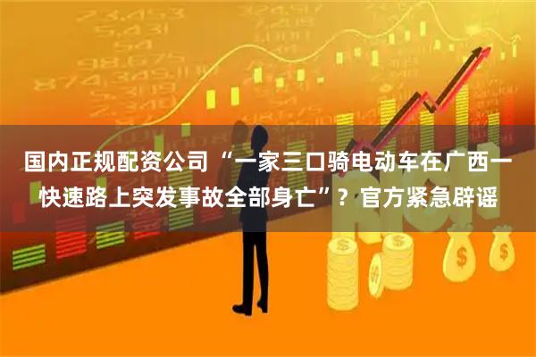 国内正规配资公司 “一家三口骑电动车在广西一快速路上突发事故全部身亡”？官方紧急辟谣