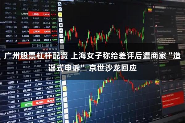 广州股票杠杆配资 上海女子称给差评后遭商家“造谣式申诉” 京世沙龙回应