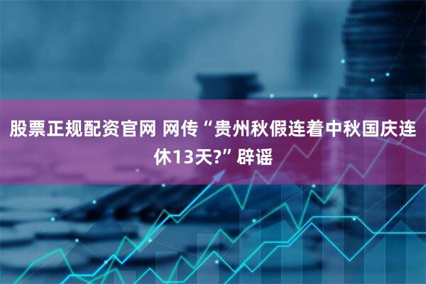 股票正规配资官网 网传“贵州秋假连着中秋国庆连休13天?”辟谣