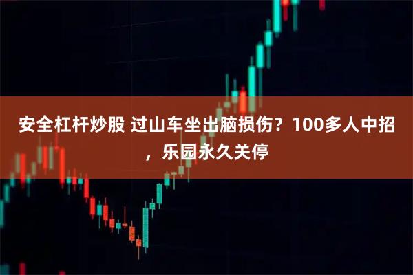 安全杠杆炒股 过山车坐出脑损伤？100多人中招，乐园永久关停